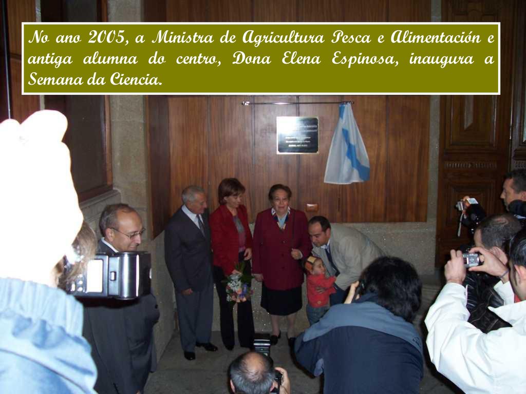 No ano 2005, a Ministra de Agricultura Pesca e Alimentación e antiga alumna do centro, Dona Elena Espinosa, inaugura a Semana da Ciencia.