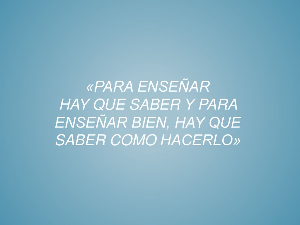 «para enseñar hay que saber y para enseñar bien, hay que saber como hacerlo»