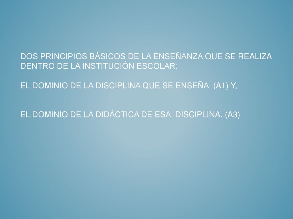 dos principios básicos de la enseñanza que se realiza dentro de la institución escolar: el dominio de la disciplina que se enseña (A1) y, el dominio de la didáctica de esa disciplina.