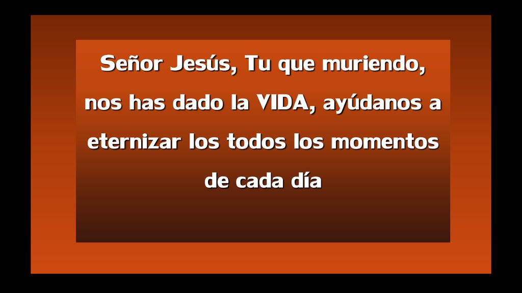 Señor Jesús, Tu que muriendo, nos has dado la VIDA, ayúdanos a eternizar los todos los momentos de cada día