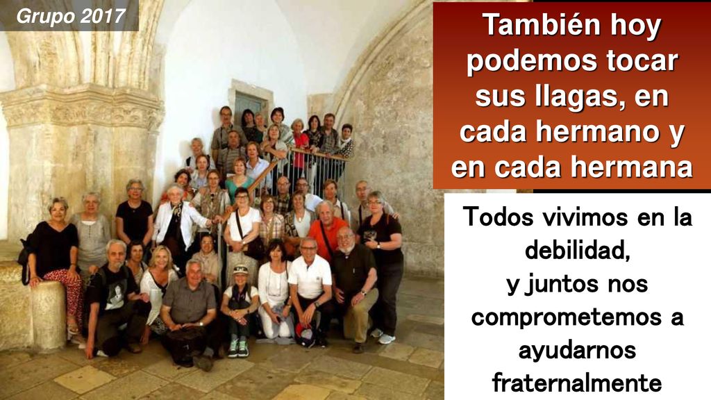 Grupo 2017 También hoy podemos tocar sus llagas, en cada hermano y en cada hermana. Todos vivimos en la debilidad,