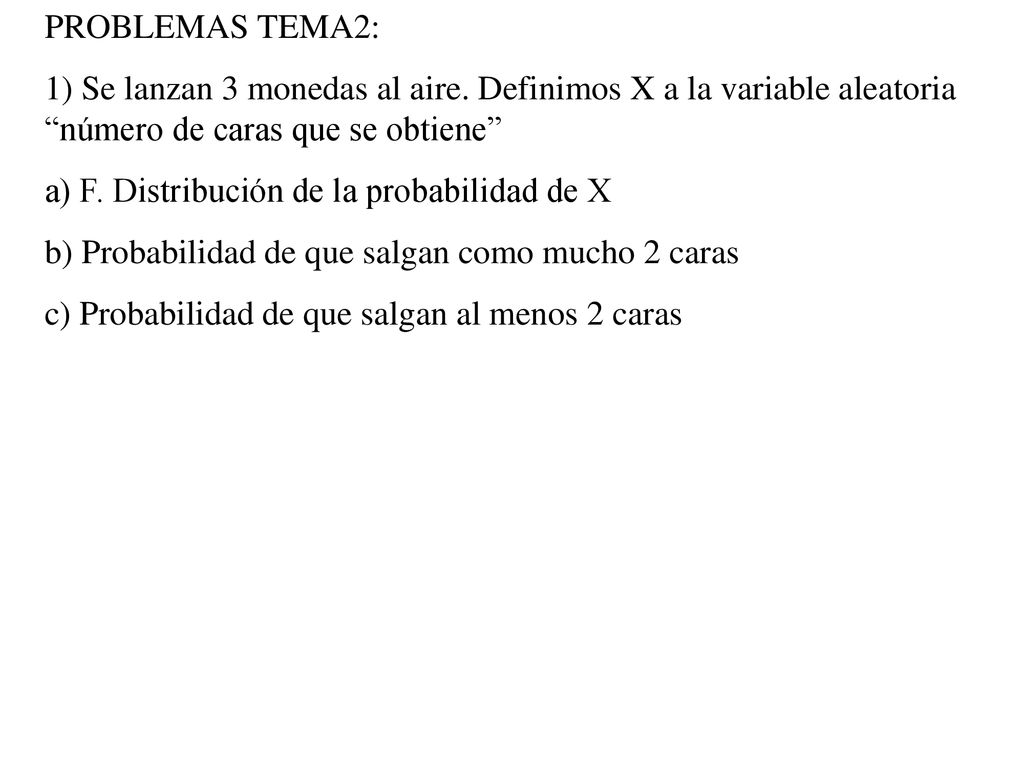 PROBLEMAS TEMA2: 1) Se lanzan 3 monedas al aire. Definimos X a la variable aleatoria número de caras que se obtiene