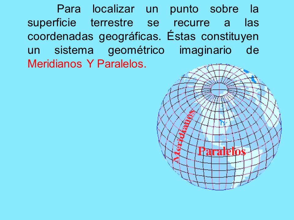 Para localizar un punto sobre la superficie terrestre se recurre a las coordenadas geográficas.