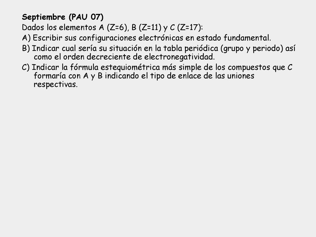 Septiembre (PAU 07) Dados los elementos A (Z=6), B (Z=11) y C (Z=17): A) Escribir sus configuraciones electrónicas en estado fundamental.