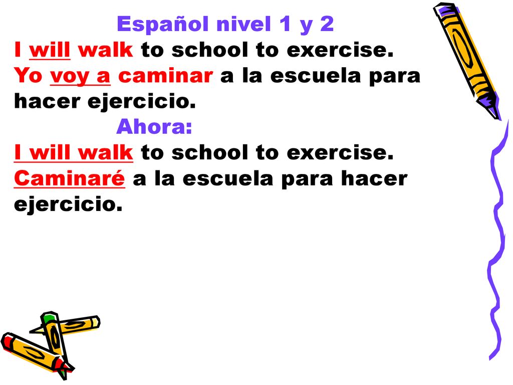 Español nivel 1 y 2 I will walk to school to exercise. Yo voy a caminar a la escuela para hacer ejercicio.