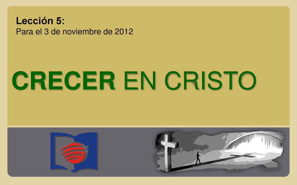 Lección 5: Para el 3 de noviembre de 2012 CRECER EN CRISTO