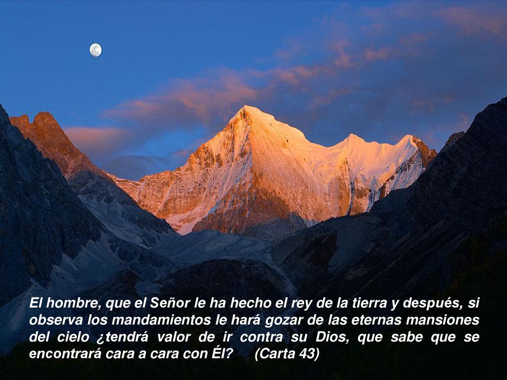 El hombre, que el Señor le ha hecho el rey de la tierra y después, si observa los mandamientos le hará gozar de las eternas mansiones del cielo ¿tendrá valor de ir contra su Dios, que sabe que se encontrará cara a cara con Él (Carta 43)