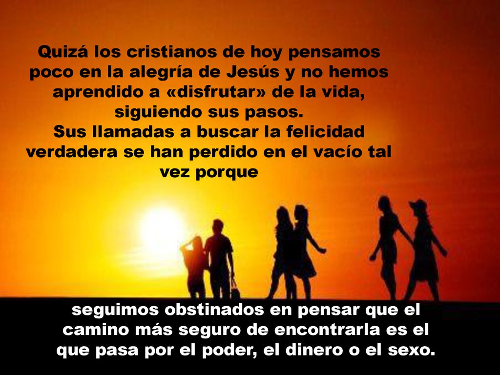 Quizá los cristianos de hoy pensamos poco en la alegría de Jesús y no hemos aprendido a «disfrutar» de la vida, siguiendo sus pasos.