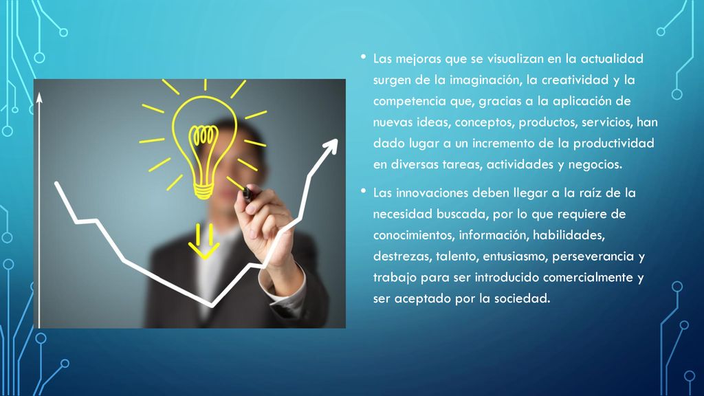 Las mejoras que se visualizan en la actualidad surgen de la imaginación, la creatividad y la competencia que, gracias a la aplicación de nuevas ideas, conceptos, productos, servicios, han dado lugar a un incremento de la productividad en diversas tareas, actividades y negocios.