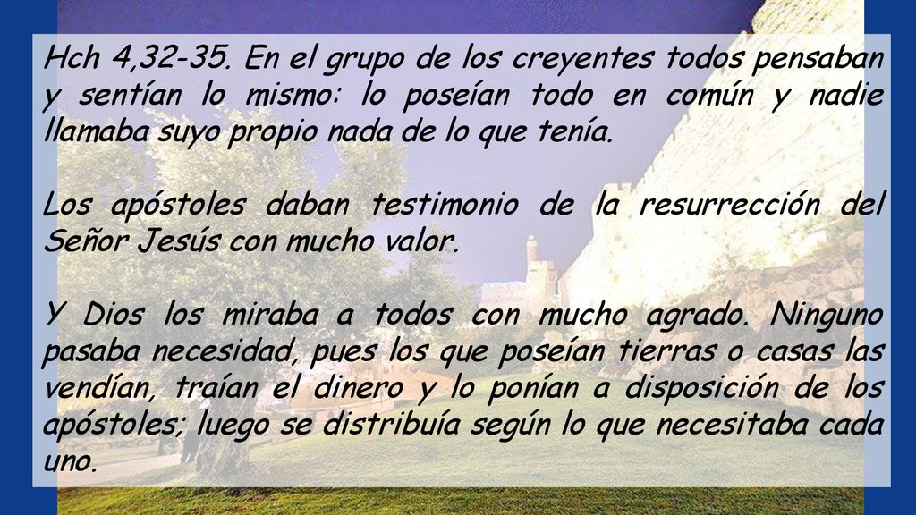 Hch 4, En el grupo de los creyentes todos pensaban y sentían lo mismo: lo poseían todo en común y nadie llamaba suyo propio nada de lo que tenía.