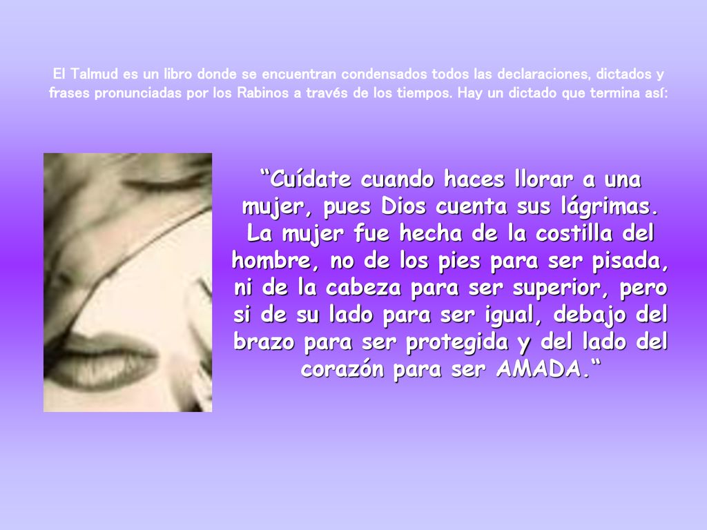 El Talmud es un libro donde se encuentran condensados todos las declaraciones, dictados y frases pronunciadas por los Rabinos a través de los tiempos. Hay un dictado que termina así: