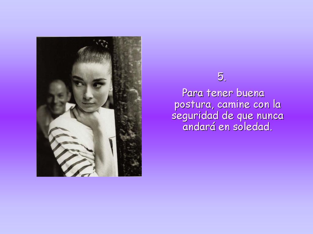 5. Para tener buena postura, camine con la seguridad de que nunca andará en soledad.