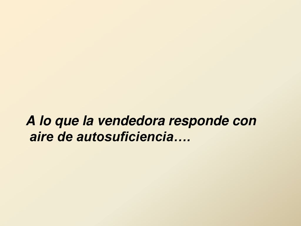 A lo que la vendedora responde con aire de autosuficiencia….