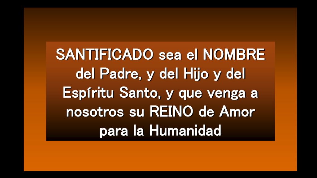 SANTIFICADO sea el NOMBRE del Padre, y del Hijo y del Espíritu Santo, y que venga a nosotros su REINO de Amor para la Humanidad