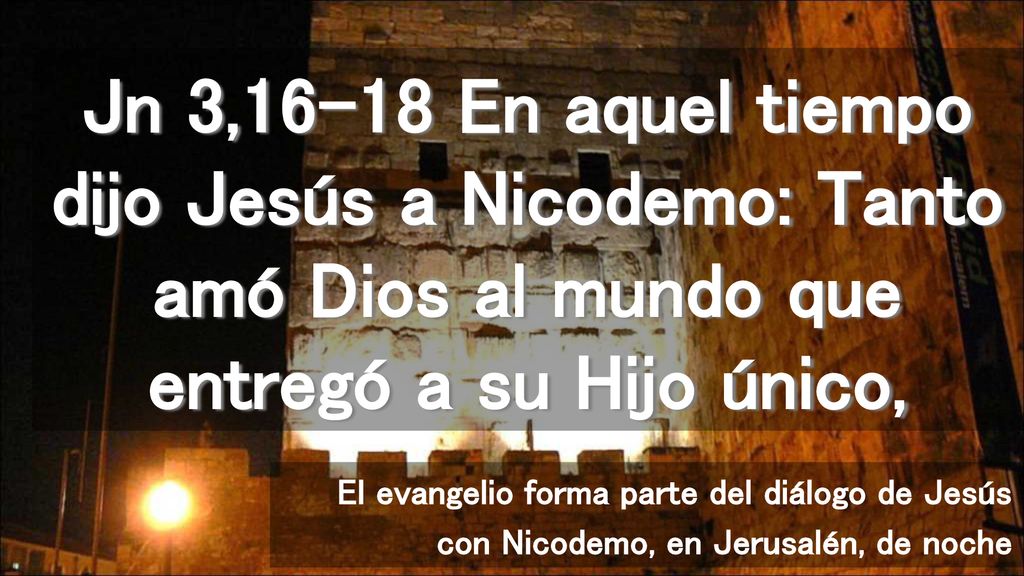 Jn 3,16-18 En aquel tiempo dijo Jesús a Nicodemo: Tanto amó Dios al mundo que entregó a su Hijo único,