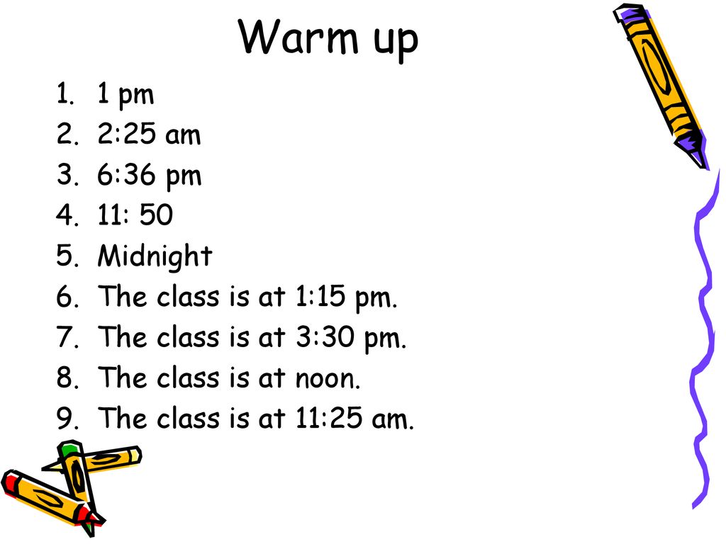 Warm up 1 pm 2:25 am 6:36 pm 11: 50 Midnight The class is at 1:15 pm.