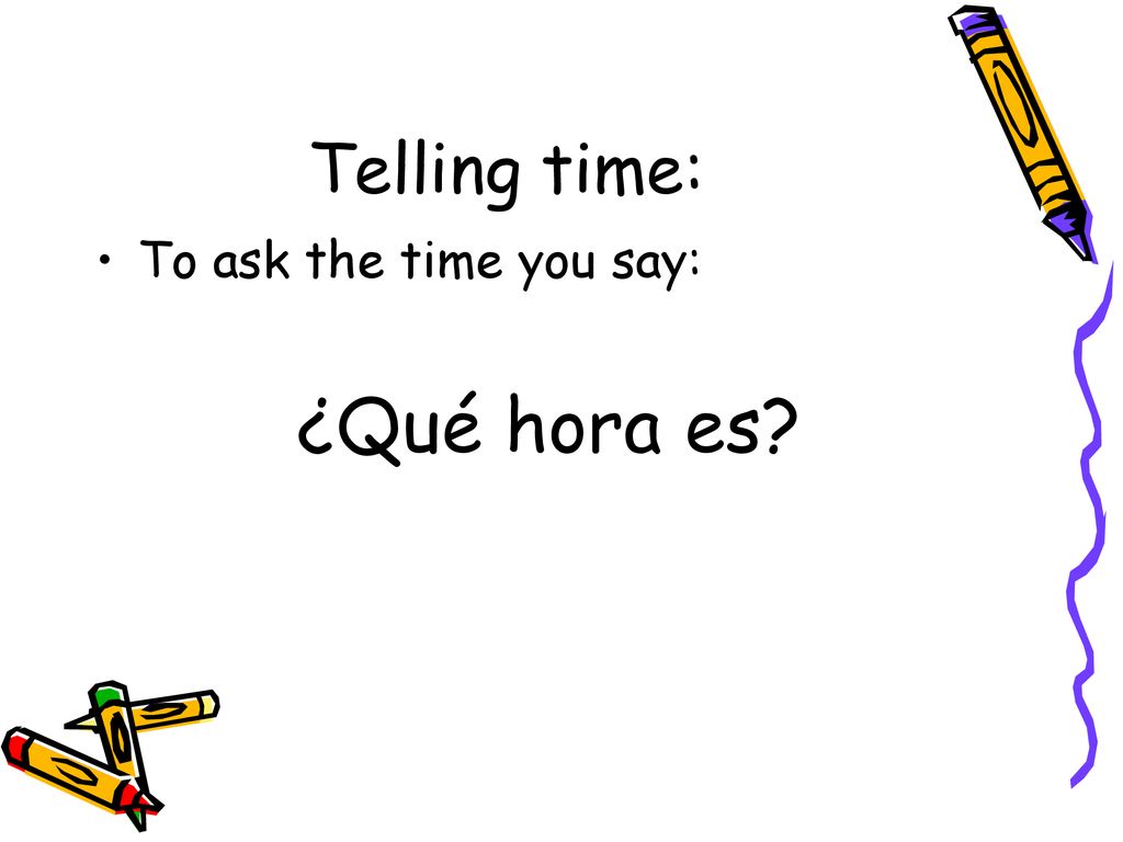 Telling time: To ask the time you say: ¿Qué hora es