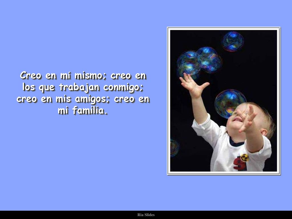 Creo en mí mismo; creo en los que trabajan conmigo; creo en mis amigos; creo en mi familia.