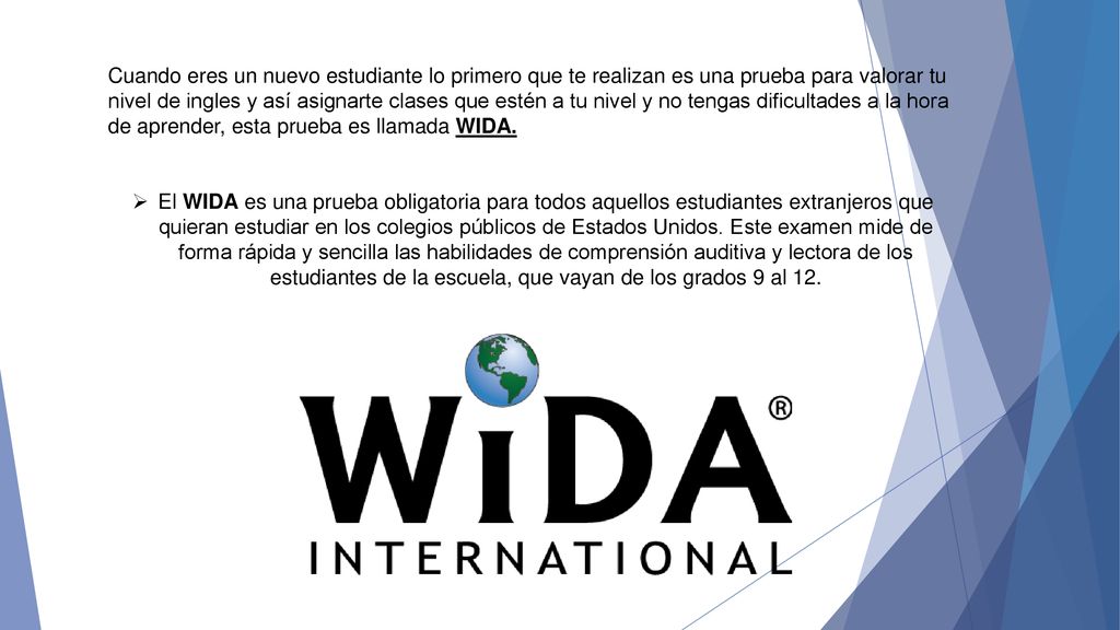 Cuando eres un nuevo estudiante lo primero que te realizan es una prueba para valorar tu nivel de ingles y así asignarte clases que estén a tu nivel y no tengas dificultades a la hora de aprender, esta prueba es llamada WIDA.