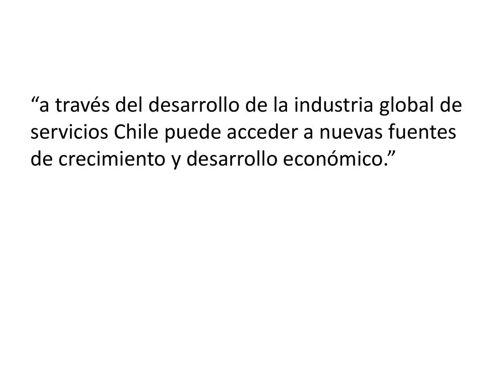 a través del desarrollo de la industria global de servicios Chile puede acceder a nuevas fuentes de crecimiento y desarrollo económico.
