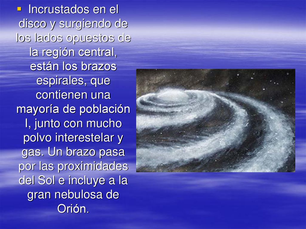 Incrustados en el disco y surgiendo de los lados opuestos de la región central, están los brazos espirales, que contienen una mayoría de población I, junto con mucho polvo interestelar y gas.