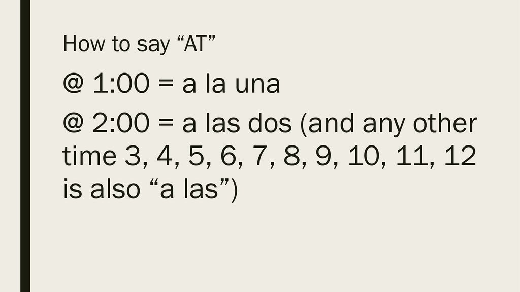 How to say 1:00 = a la 2:00 = a las dos (and any other time 3, 4, 5, 6, 7, 8, 9, 10, 11, 12 is also a las )