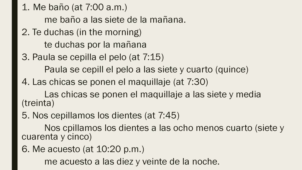 Me baño (at 7:00 a.m.) me baño a las siete de la mañana. 2. Te duchas (in the morning) te duchas por la mañana.