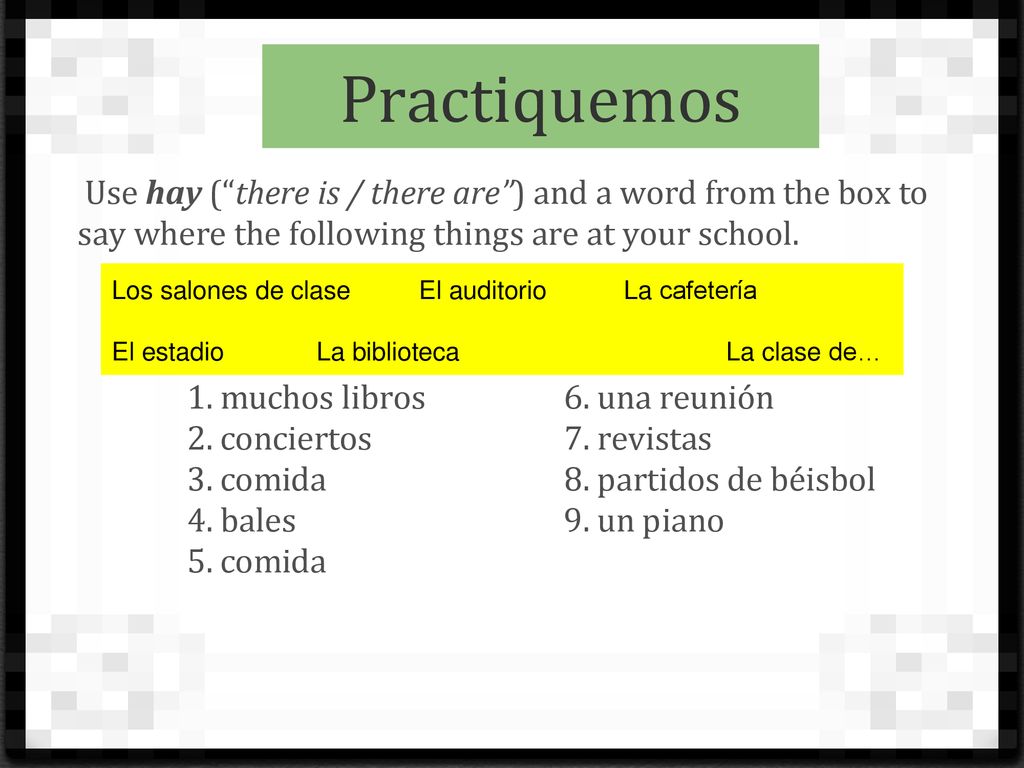 Practiquemos Use hay ( there is / there are ) and a word from the box to say where the following things are at your school.