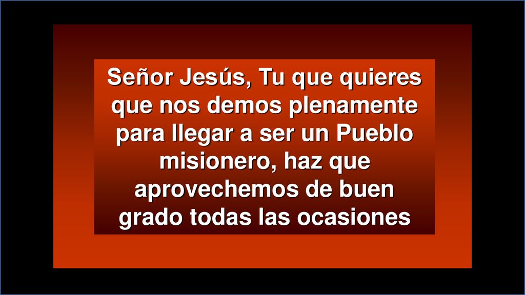Señor Jesús, Tu que quieres que nos demos plenamente para llegar a ser un Pueblo misionero, haz que aprovechemos de buen grado todas las ocasiones