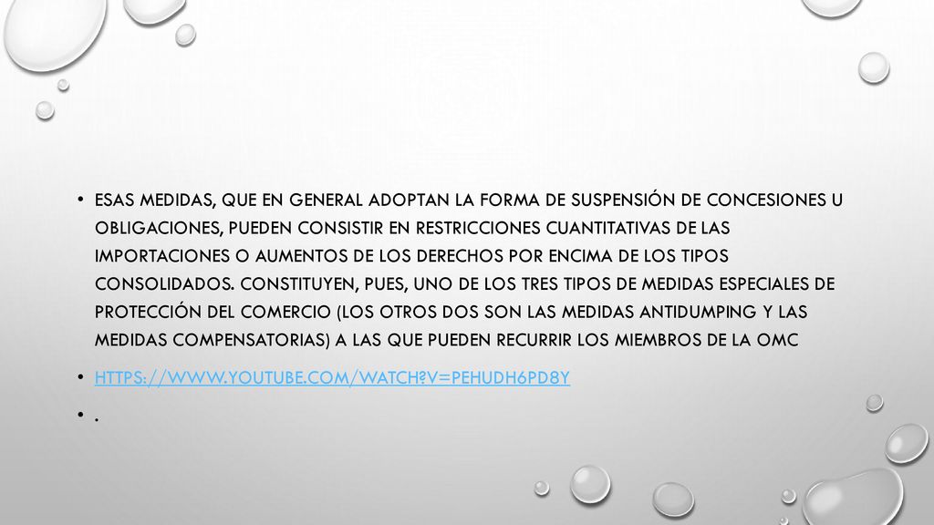 Esas medidas, que en general adoptan la forma de suspensión de concesiones u obligaciones, pueden consistir en restricciones cuantitativas de las importaciones o aumentos de los derechos por encima de los tipos consolidados. Constituyen, pues, uno de los tres tipos de medidas especiales de protección del comercio (los otros dos son las medidas antidumping y las medidas compensatorias) a las que pueden recurrir los Miembros de la OMC