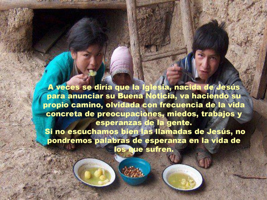 A veces se diría que la Iglesia, nacida de Jesús para anunciar su Buena Noticia, va haciendo su propio camino, olvidada con frecuencia de la vida concreta de preocupaciones, miedos, trabajos y esperanzas de la gente.