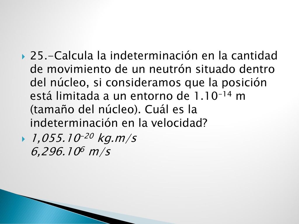 25.-Calcula la indeterminación en la cantidad de movimiento de un neutrón situado dentro del núcleo, si consideramos que la posición está limitada a un entorno de m (tamaño del núcleo). Cuál es la indeterminación en la velocidad