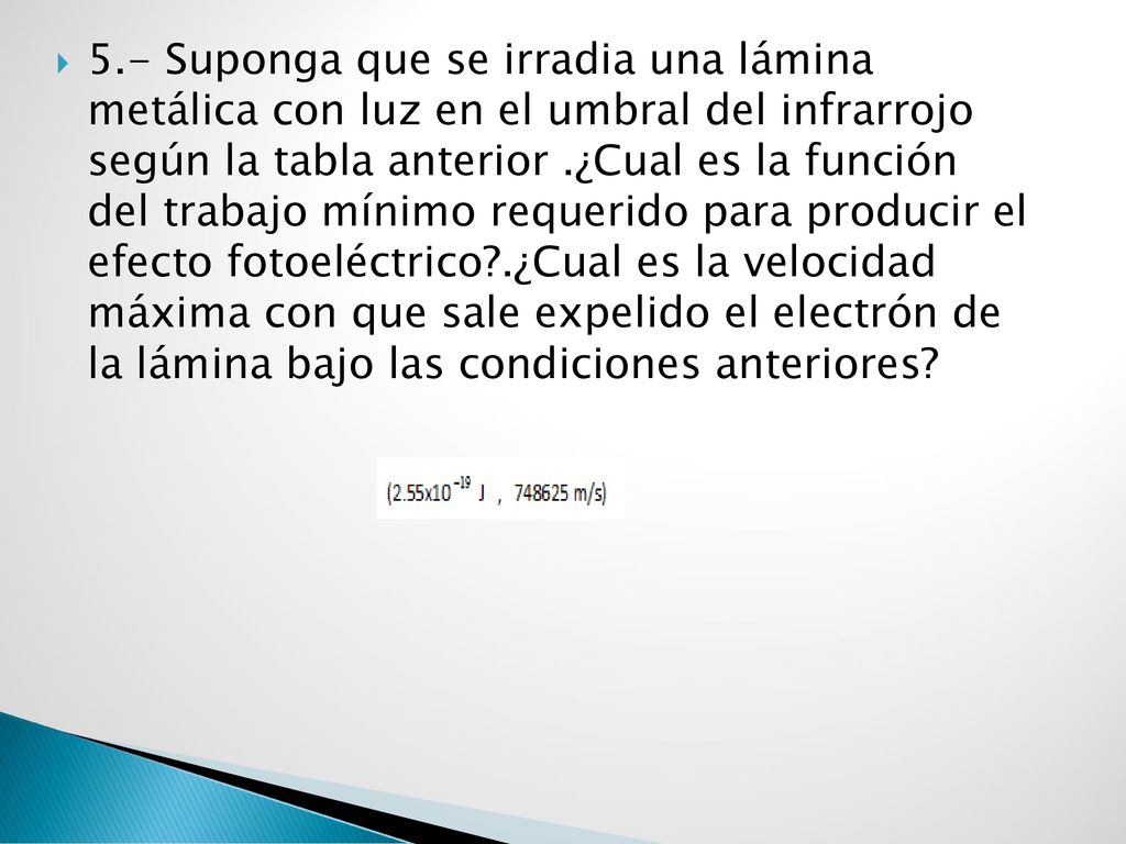 5.- Suponga que se irradia una lámina metálica con luz en el umbral del infrarrojo según la tabla anterior .¿Cual es la función del trabajo mínimo requerido para producir el efecto fotoeléctrico .¿Cual es la velocidad máxima con que sale expelido el electrón de la lámina bajo las condiciones anteriores