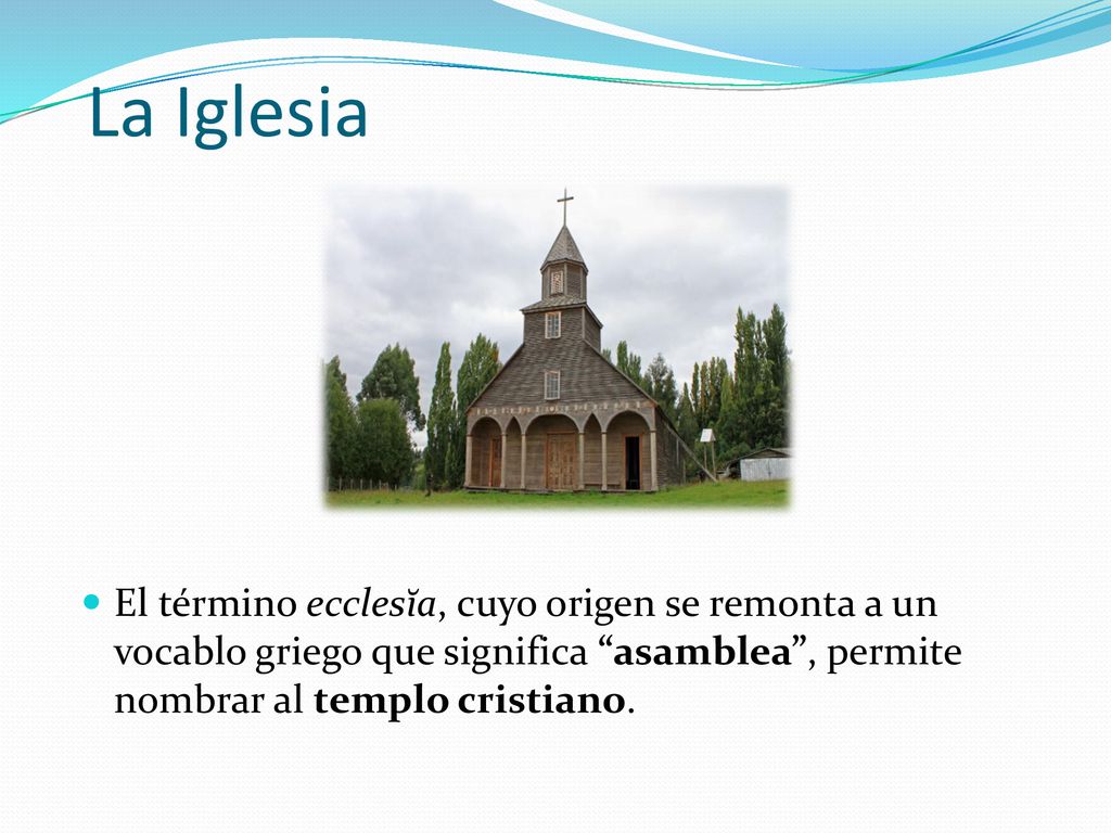 La Iglesia El término ecclesĭa, cuyo origen se remonta a un vocablo griego que significa asamblea , permite nombrar al templo cristiano.