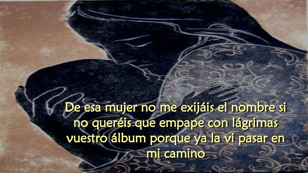 De esa mujer no me exijáis el nombre si no queréis que empape con lágrimas vuestro álbum porque ya la vi pasar en mi camino