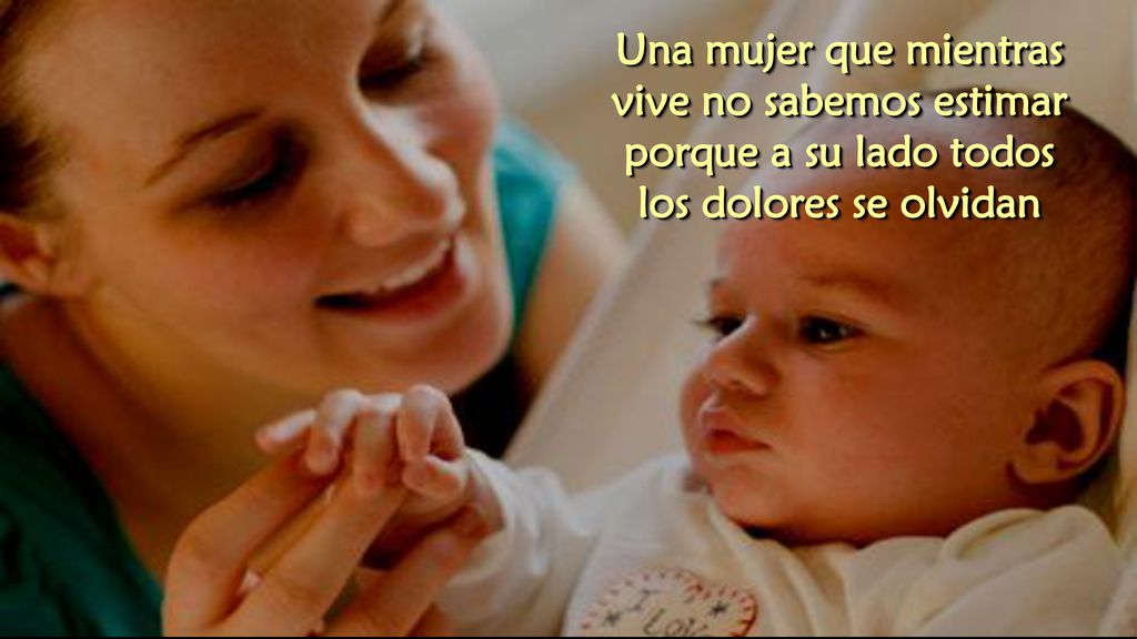 Una mujer que mientras vive no sabemos estimar porque a su lado todos los dolores se olvidan