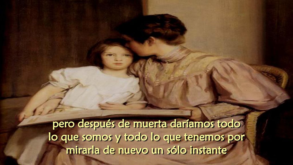 pero después de muerta daríamos todo lo que somos y todo lo que tenemos por mirarla de nuevo un sólo instante