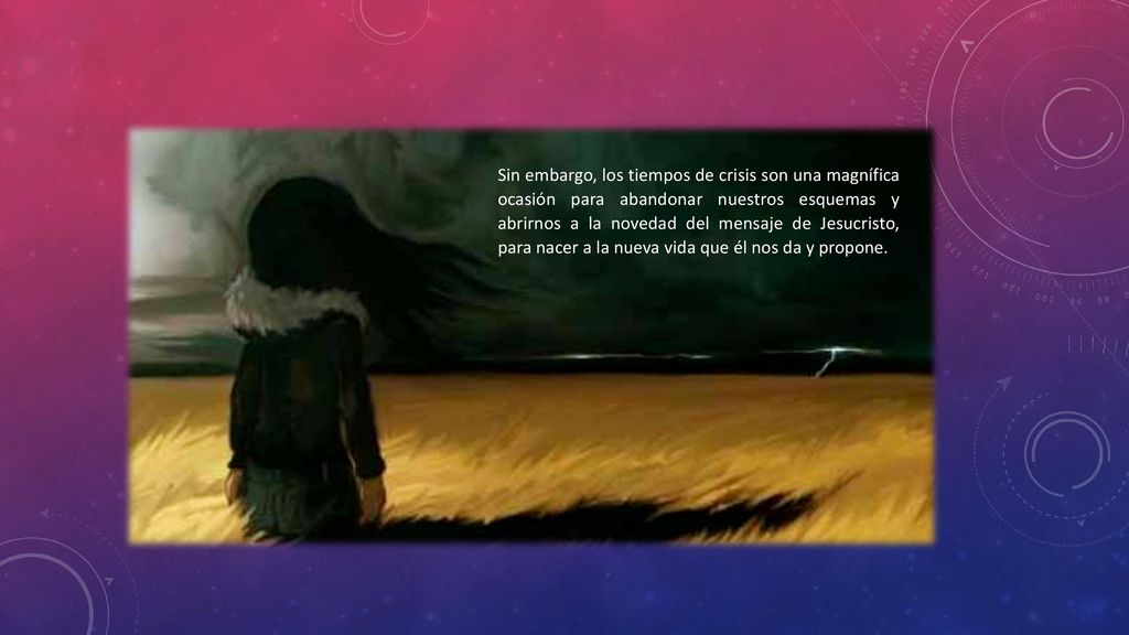 Sin embargo, los tiempos de crisis son una magnífica ocasión para abandonar nuestros esquemas y abrirnos a la novedad del mensaje de Jesucristo, para nacer a la nueva vida que él nos da y propone.