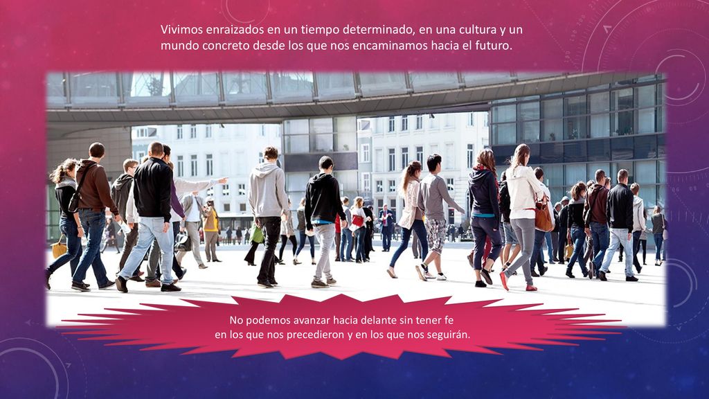 Vivimos enraizados en un tiempo determinado, en una cultura y un mundo concreto desde los que nos encaminamos hacia el futuro.