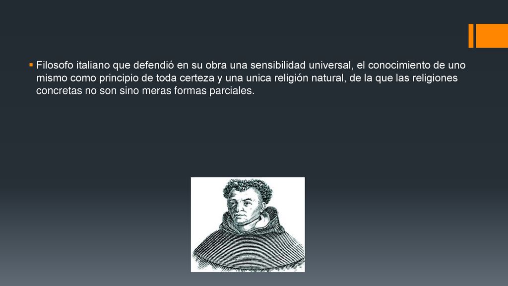 Filosofo italiano que defendió en su obra una sensibilidad universal, el conocimiento de uno mismo como principio de toda certeza y una unica religión natural, de la que las religiones concretas no son sino meras formas parciales.
