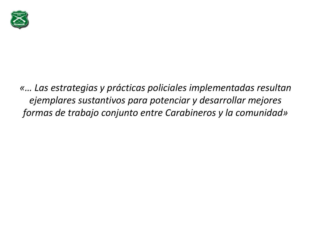 «… Las estrategias y prácticas policiales implementadas resultan ejemplares sustantivos para potenciar y desarrollar mejores formas de trabajo conjunto entre Carabineros y la comunidad»