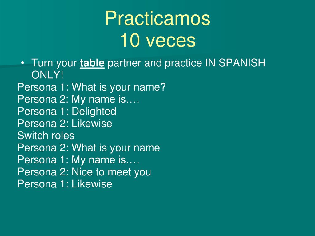 Practicamos 10 veces. Turn your table partner and practice IN SPANISH ONLY! Persona 1: What is your name