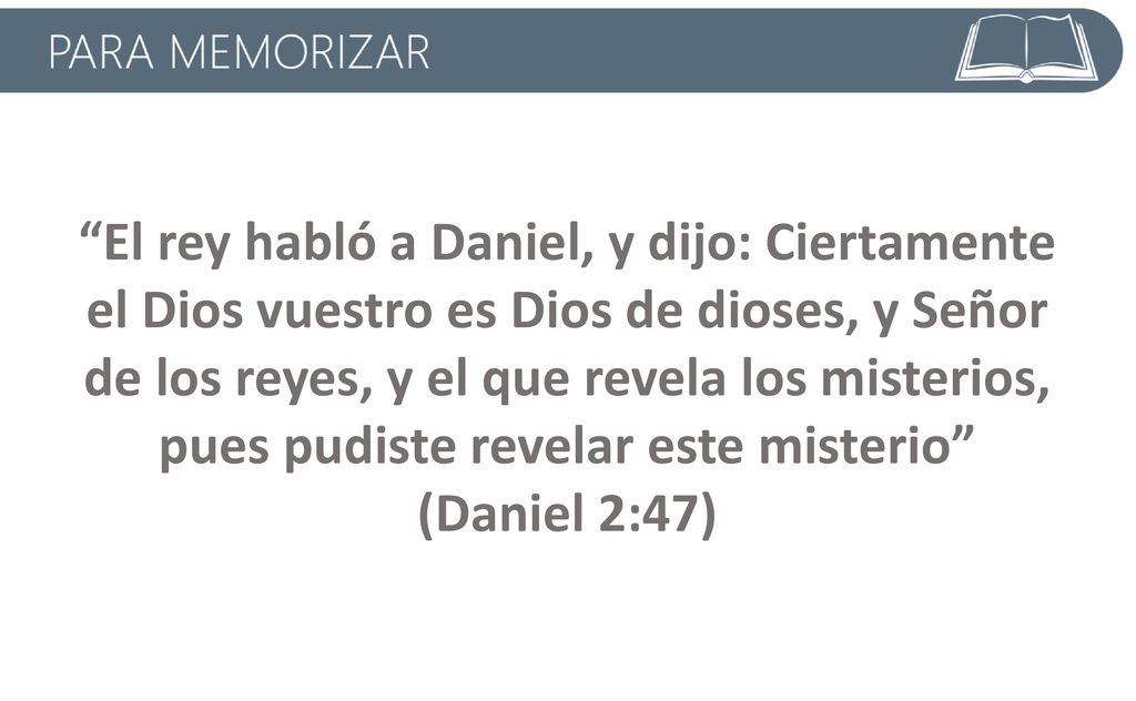 El rey habló a Daniel, y dijo: Ciertamente el Dios vuestro es Dios de dioses, y Señor de los reyes, y el que revela los misterios, pues pudiste revelar este misterio