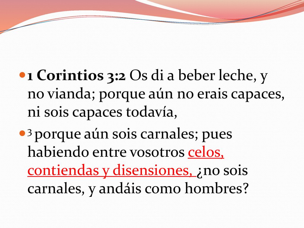 1 Corintios 3:2 Os di a beber leche, y no vianda; porque aún no erais capaces, ni sois capaces todavía,