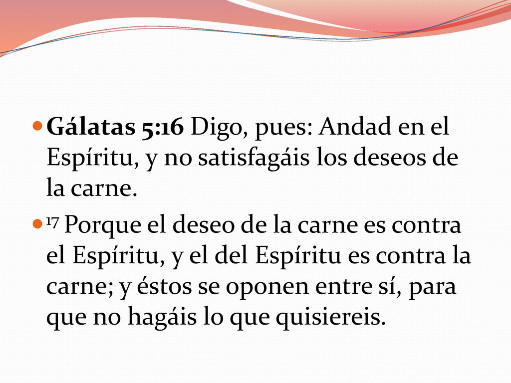 Gálatas 5:16 Digo, pues: Andad en el Espíritu, y no satisfagáis los deseos de la carne.