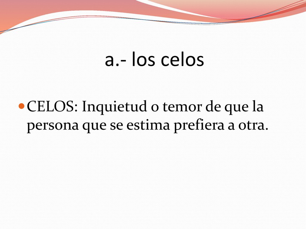 a.- los celos CELOS: Inquietud o temor de que la persona que se estima prefiera a otra.