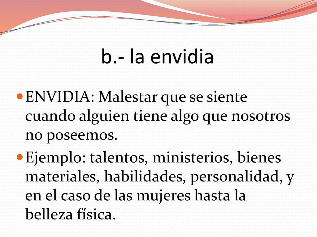 b.- la envidia ENVIDIA: Malestar que se siente cuando alguien tiene algo que nosotros no poseemos.