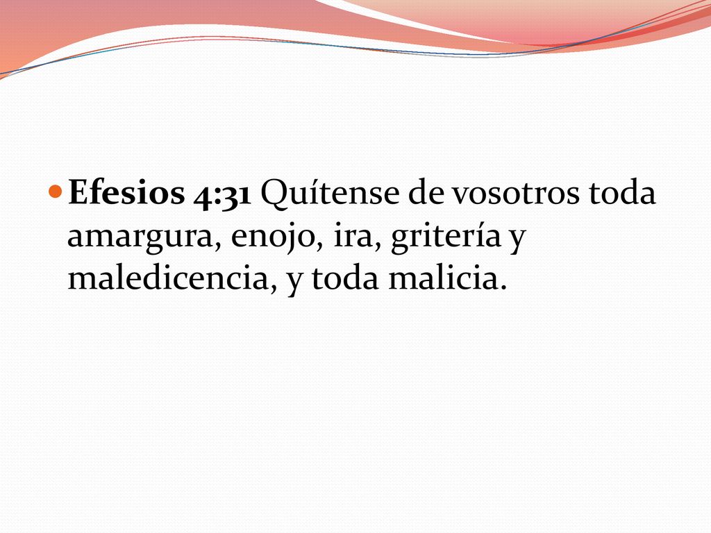 Efesios 4:31 Quítense de vosotros toda amargura, enojo, ira, gritería y maledicencia, y toda malicia.