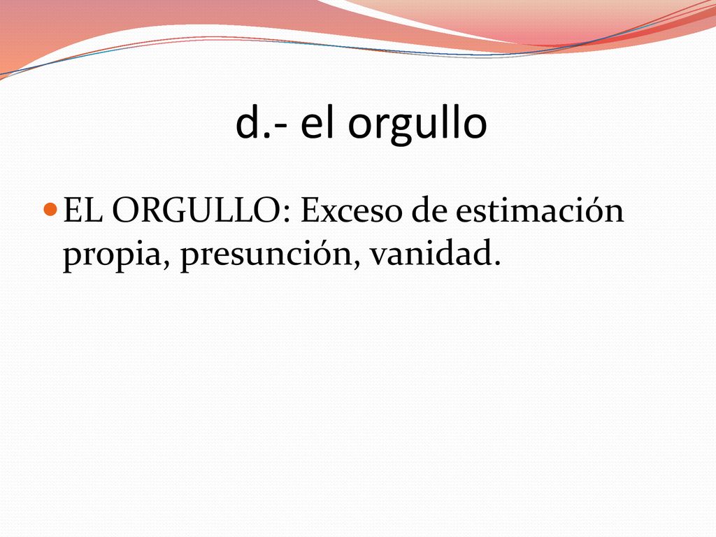 d.- el orgullo EL ORGULLO: Exceso de estimación propia, presunción, vanidad.