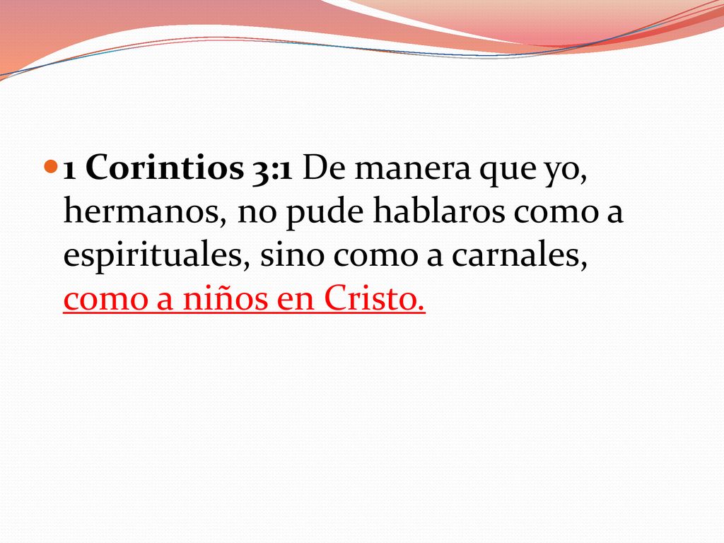 1 Corintios 3:1 De manera que yo, hermanos, no pude hablaros como a espirituales, sino como a carnales, como a niños en Cristo.